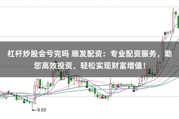 杠杆炒股会亏完吗 顺发配资：专业配资服务，助您高效投资，轻松实现财富增值！