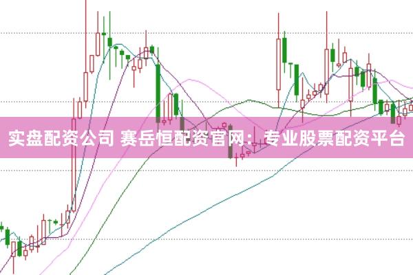 实盘配资公司 赛岳恒配资官网：专业股票配资平台