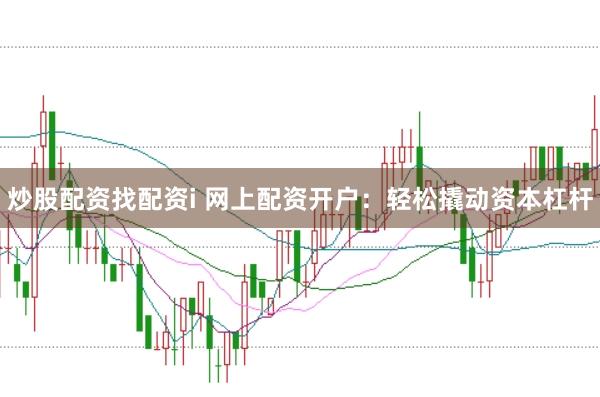 炒股配资找配资i 网上配资开户：轻松撬动资本杠杆