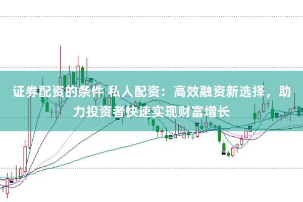证券配资的条件 私人配资：高效融资新选择，助力投资者快速实现财富增长