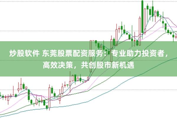 炒股软件 东莞股票配资服务：专业助力投资者，高效决策，共创股市新机遇
