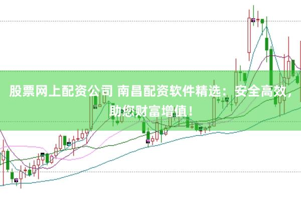 股票网上配资公司 南昌配资软件精选：安全高效，助您财富增值！