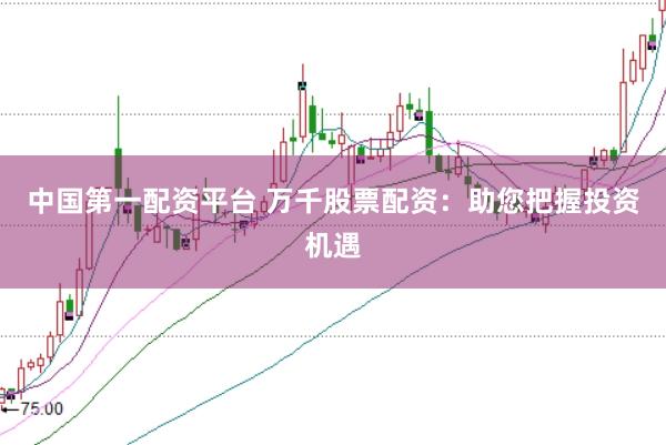 中国第一配资平台 万千股票配资：助您把握投资机遇