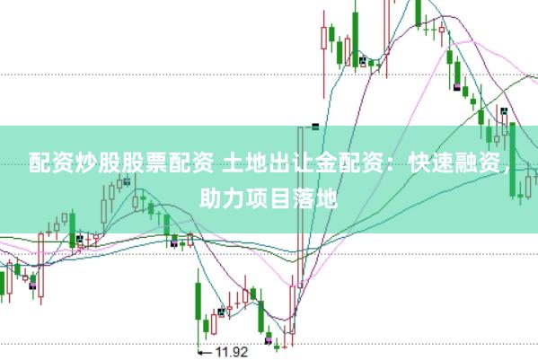 配资炒股股票配资 土地出让金配资：快速融资，助力项目落地