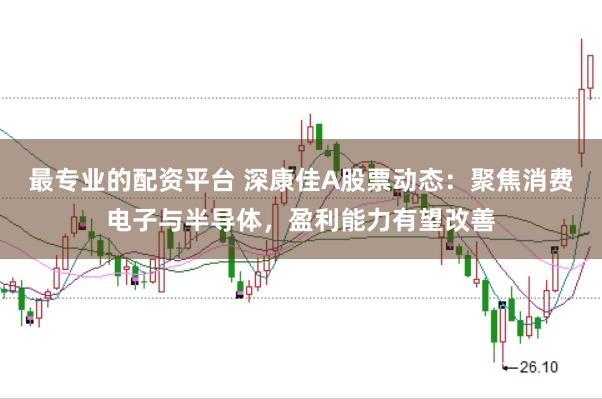 最专业的配资平台 深康佳A股票动态：聚焦消费电子与半导体，盈利能力有望改善