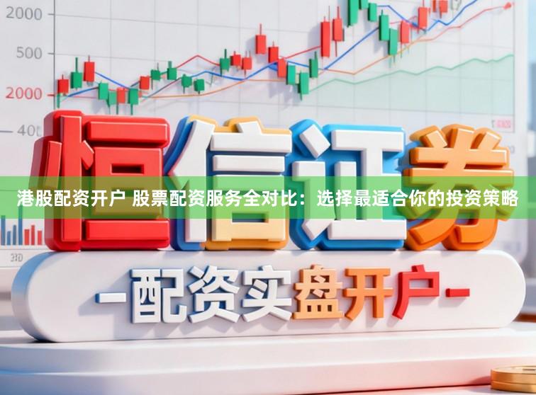 港股配资开户 股票配资服务全对比：选择最适合你的投资策略