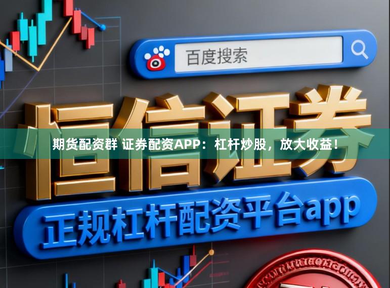 期货配资群 证券配资APP：杠杆炒股，放大收益！
