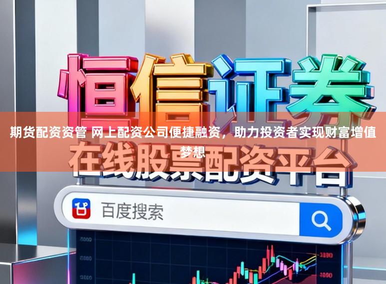期货配资资管 网上配资公司便捷融资，助力投资者实现财富增值梦想
