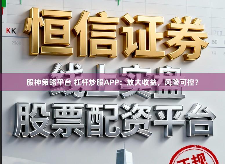 股神策略平台 杠杆炒股APP：放大收益，风险可控？