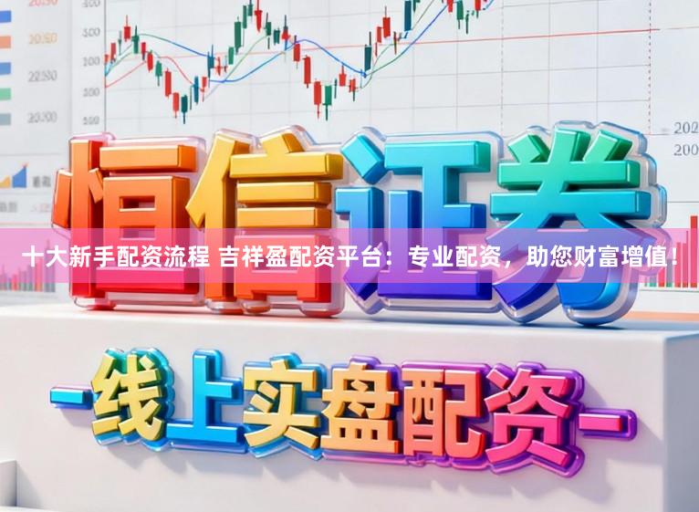 十大新手配资流程 吉祥盈配资平台：专业配资，助您财富增值！