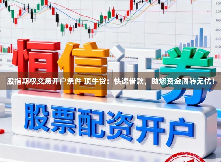 股指期权交易开户条件 顶牛贷：快速借款，助您资金周转无忧！