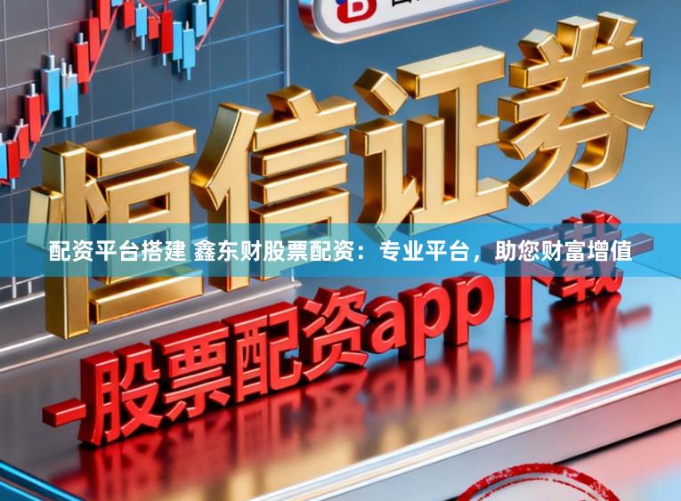 配资平台搭建 鑫东财股票配资：专业平台，助您财富增值