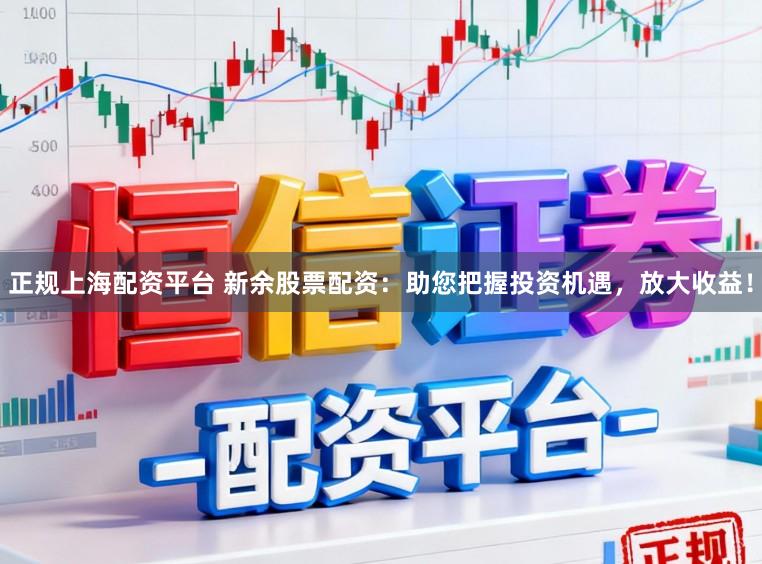 正规上海配资平台 新余股票配资：助您把握投资机遇，放大收益！