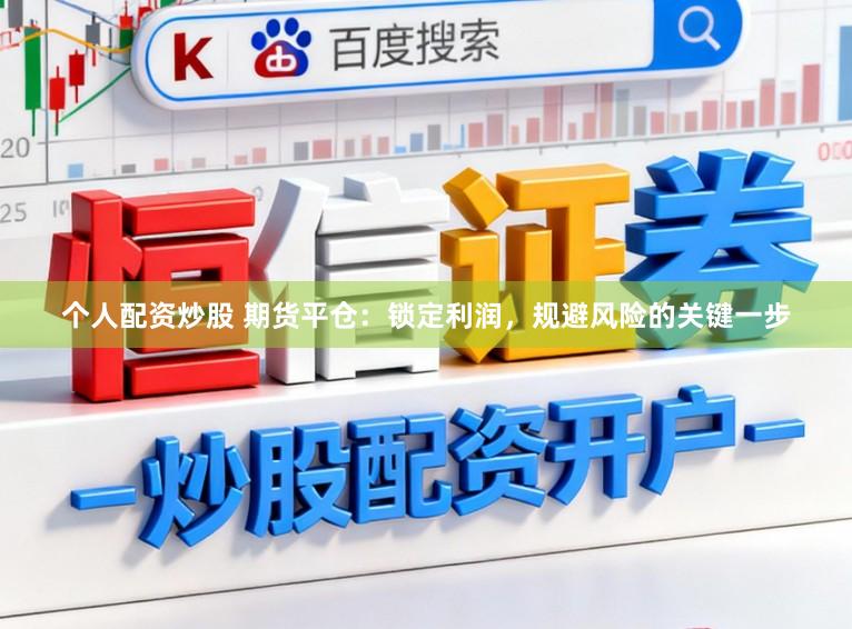 个人配资炒股 期货平仓：锁定利润，规避风险的关键一步