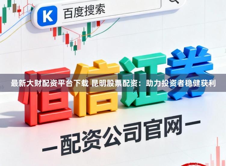 最新大财配资平台下载 昆明股票配资：助力投资者稳健获利
