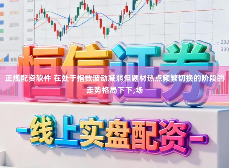 正规配资软件 在处于指数波动减弱但题材热点频繁切换的阶段的走势格局下下,场