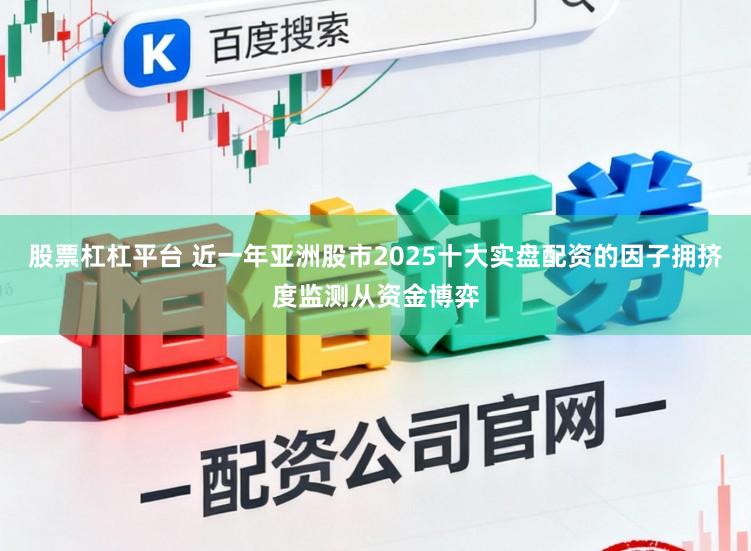 股票杠杠平台 近一年亚洲股市2025十大实盘配资的因子拥挤度监测从资金博弈