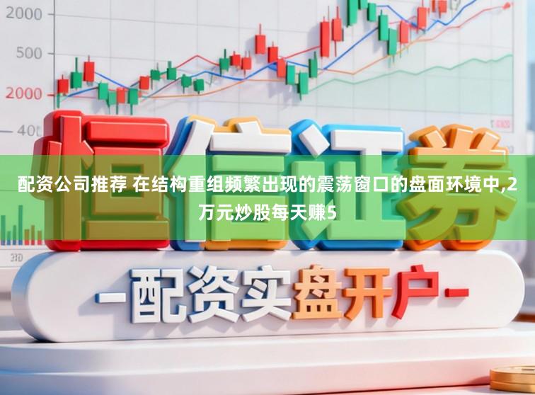 配资公司推荐 在结构重组频繁出现的震荡窗口的盘面环境中,2万元炒股每天赚5