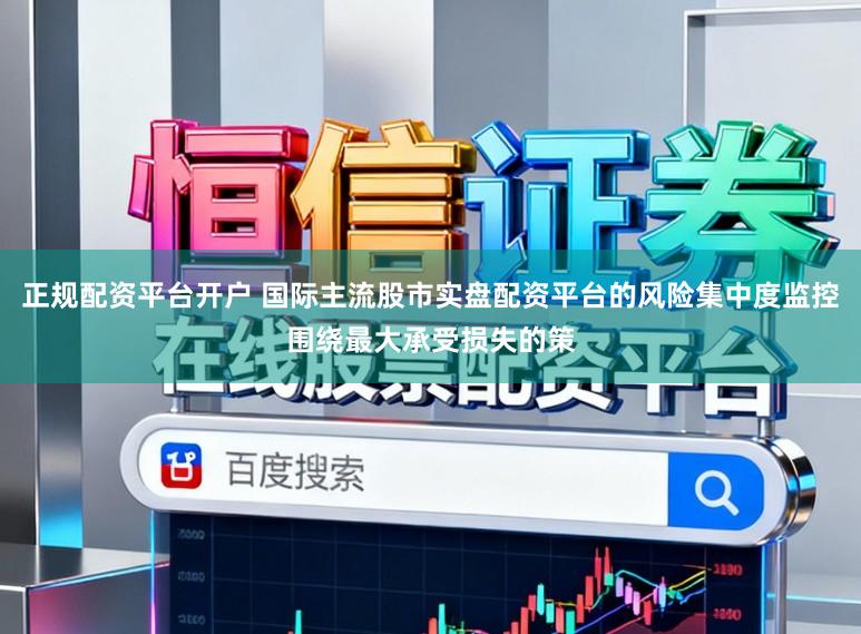 正规配资平台开户 国际主流股市实盘配资平台的风险集中度监控围绕最大承受损失的策