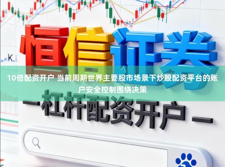 10倍配资开户 当前周期世界主要股市场景下炒股配资平台的账户安全控制围绕决策