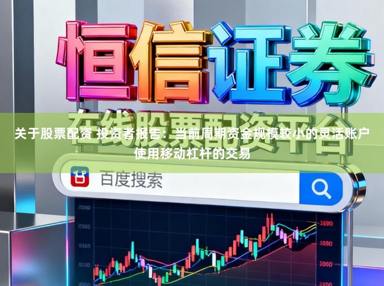 关于股票配资 投资者报告：当前周期资金规模较小的灵活账户使用移动杠杆的交易