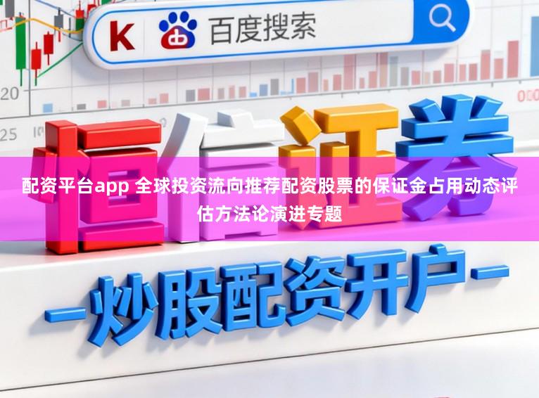 配资平台app 全球投资流向推荐配资股票的保证金占用动态评估方法论演进专题