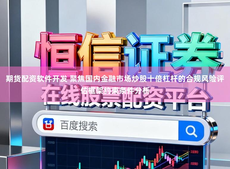 期货配资软件开发 聚焦国内金融市场炒股十倍杠杆的合规风险评估框架约束条件分析