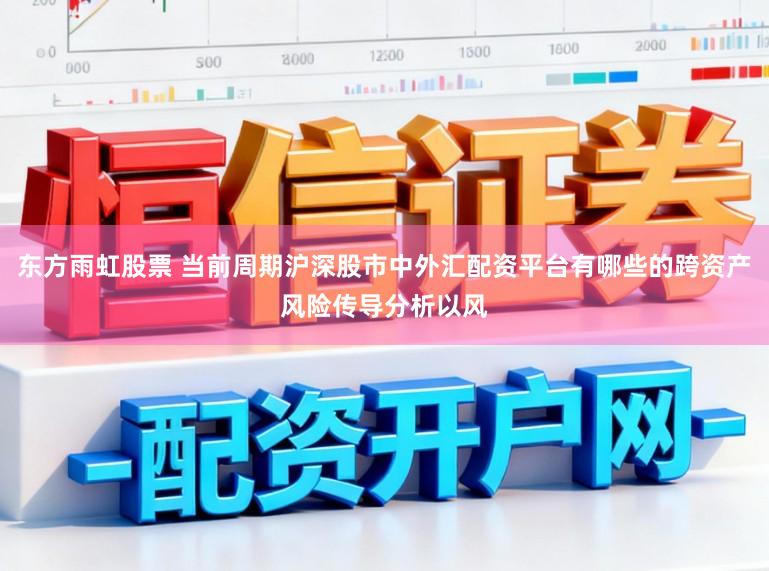 东方雨虹股票 当前周期沪深股市中外汇配资平台有哪些的跨资产风险传导分析以风