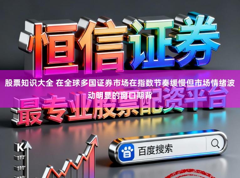 股票知识大全 在全球多国证券市场在指数节奏缓慢但市场情绪波动明显的窗口期背