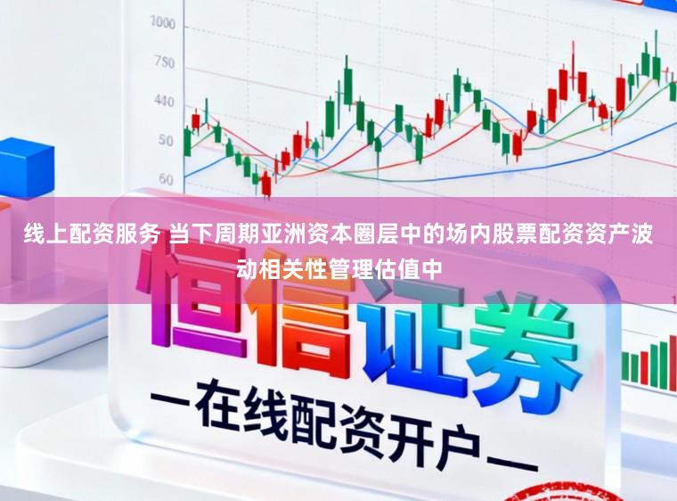 线上配资服务 当下周期亚洲资本圈层中的场内股票配资资产波动相关性管理估值中