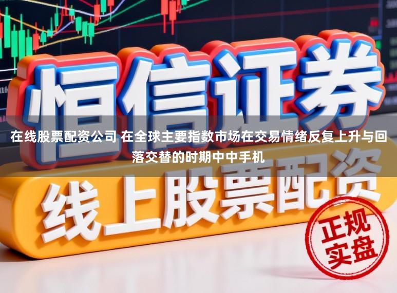 在线股票配资公司 在全球主要指数市场在交易情绪反复上升与回落交替的时期中中手机