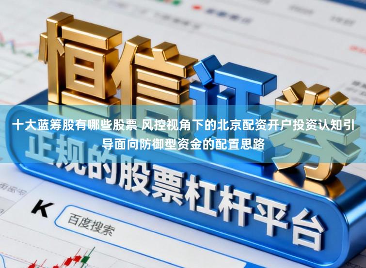 十大蓝筹股有哪些股票 风控视角下的北京配资开户投资认知引导面向防御型资金的配置思路