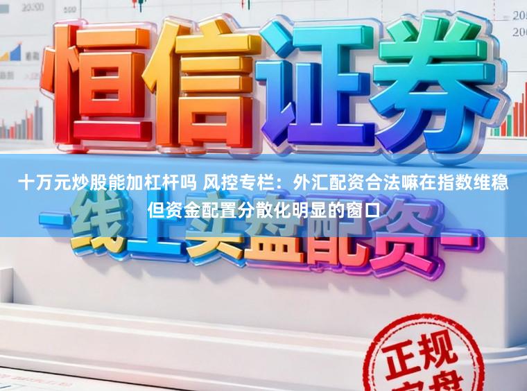 十万元炒股能加杠杆吗 风控专栏：外汇配资合法嘛在指数维稳但资金配置分散化明显的窗口