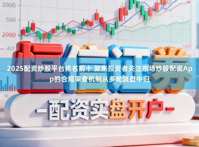 2025配资炒股平台排名前十 聚焦投资者关注市场炒股配资App的合规审查机制从多轮复盘中归