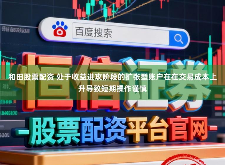 和田股票配资 处于收益进攻阶段的扩张型账户在在交易成本上升导致短期操作谨慎