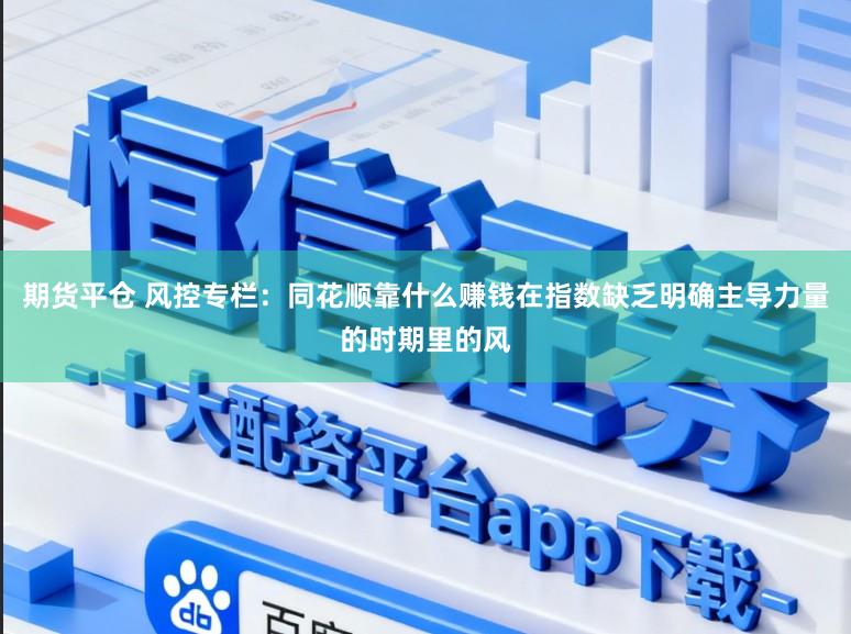 期货平仓 风控专栏：同花顺靠什么赚钱在指数缺乏明确主导力量的时期里的风