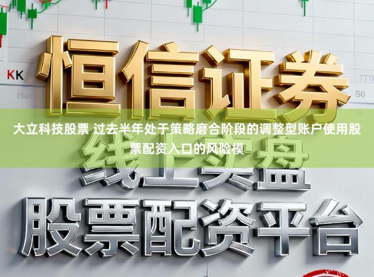 大立科技股票 过去半年处于策略磨合阶段的调整型账户使用股票配资入口的风险模