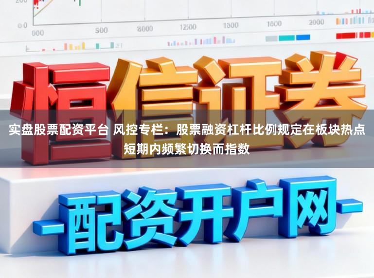 实盘股票配资平台 风控专栏：股票融资杠杆比例规定在板块热点短期内频繁切换而指数
