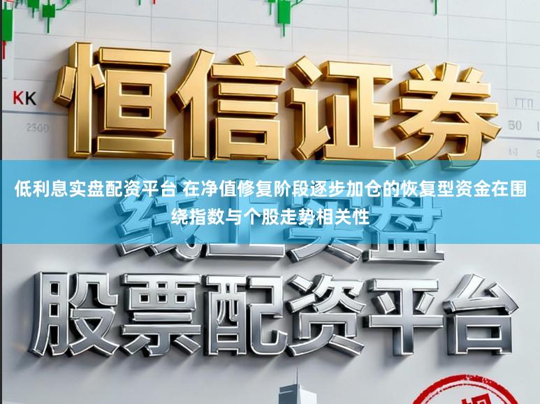 低利息实盘配资平台 在净值修复阶段逐步加仓的恢复型资金在围绕指数与个股走势相关性
