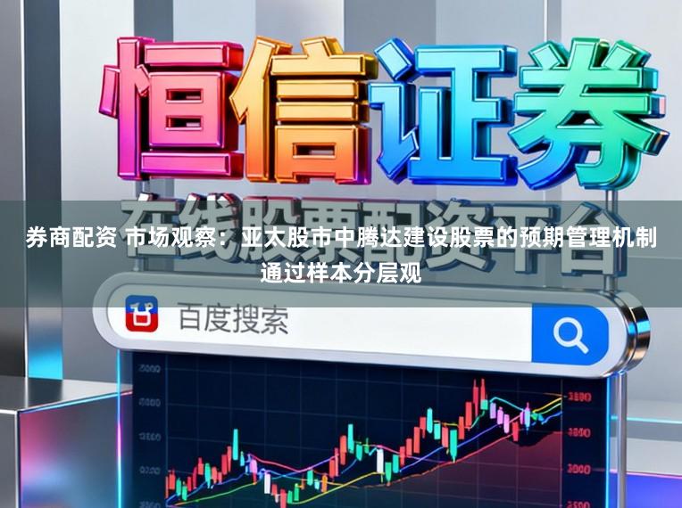 券商配资 市场观察：亚太股市中腾达建设股票的预期管理机制通过样本分层观
