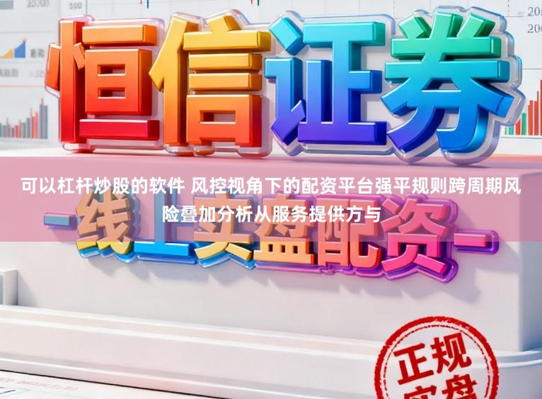 可以杠杆炒股的软件 风控视角下的配资平台强平规则跨周期风险叠加分析从服务提供方与