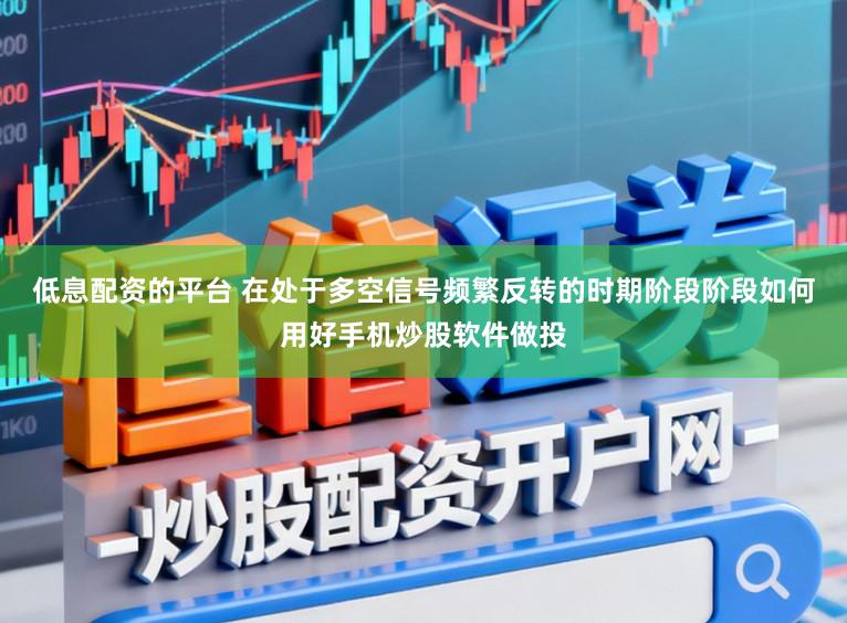 低息配资的平台 在处于多空信号频繁反转的时期阶段阶段如何用好手机炒股软件做投