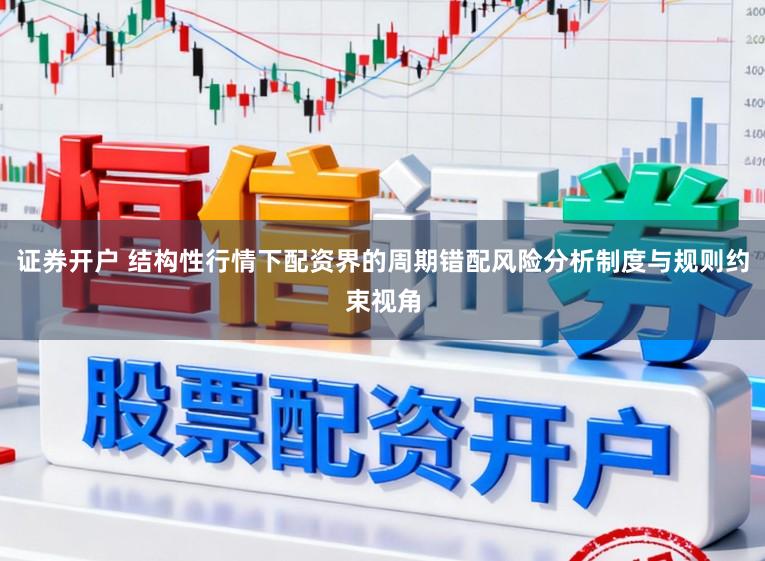 证券开户 结构性行情下配资界的周期错配风险分析制度与规则约束视角