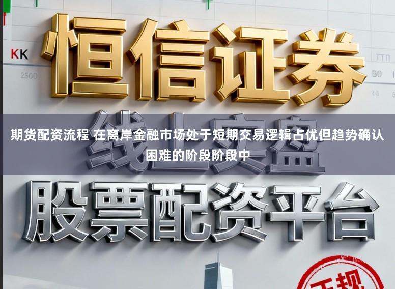 期货配资流程 在离岸金融市场处于短期交易逻辑占优但趋势确认困难的阶段阶段中