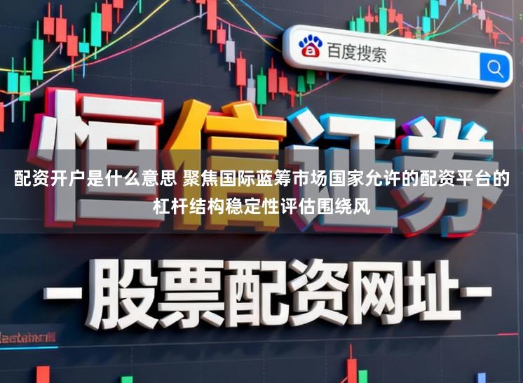 配资开户是什么意思 聚焦国际蓝筹市场国家允许的配资平台的杠杆结构稳定性评估围绕风